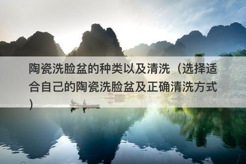 陶瓷洗脸盆的种类以及清洗（选择适合自己的陶瓷洗脸盆及正确清洗方式）