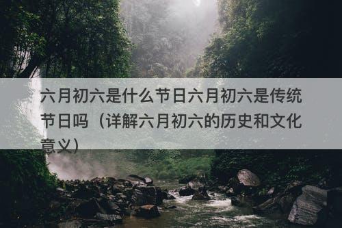 六月初六是什么节日六月初六是传统节日吗（详解六月初六的历史和文化意义）