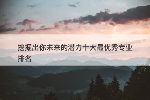 挖掘出你未来的潜力十大最优秀专业排名