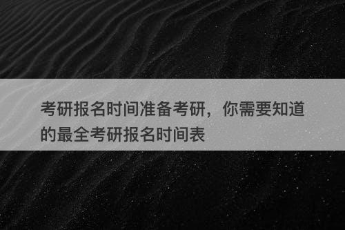 考研报名时间准备考研，你需要知道的最全考研报名时间表-图1