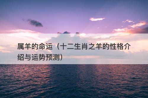 属羊的命运（十二生肖之羊的性格介绍与运势预测）-图1
