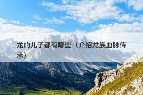 龙的儿子都有哪些（介绍龙族血脉传承）