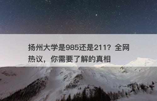 扬州大学是985还是211？全网热议，你需要了解的真相