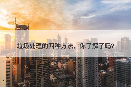 垃圾处理的四种方法，你了解了吗？