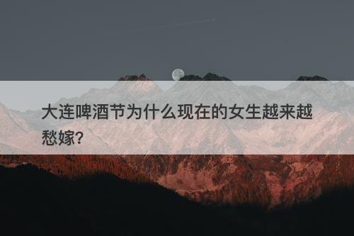 大连啤酒节为什么现在的女生越来越愁嫁？