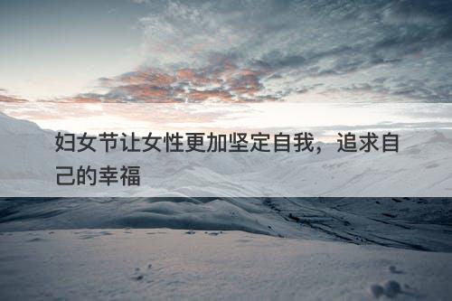 妇女节让女性更加坚定自我，追求自己的幸福