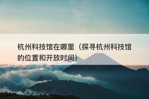 杭州科技馆在哪里（探寻杭州科技馆的位置和开放时间）