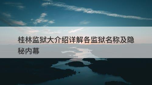 桂林监狱大介绍详解各监狱名称及隐秘内幕