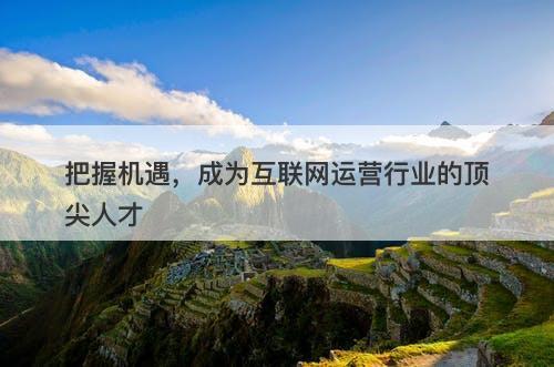 把握机遇，成为互联网运营行业的顶尖人才