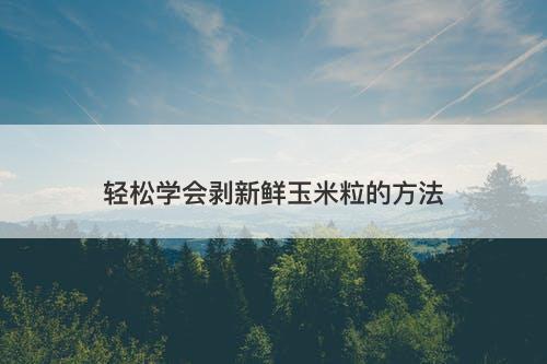 轻松学会剥新鲜玉米粒的方法