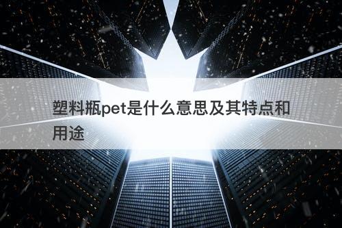 塑料瓶pet是什么意思及其特点和用途