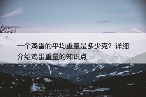 一个鸡蛋的平均重量是多少克？详细介绍鸡蛋重量的知识点