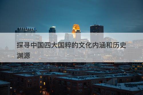 探寻中国四大国粹的文化内涵和历史渊源