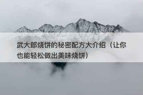 武大郎烧饼的秘密配方大介绍（让你也能轻松做出美味烧饼）