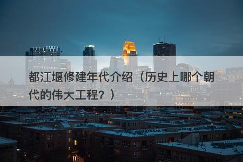 都江堰修建年代介绍（历史上哪个朝代的伟大工程？）