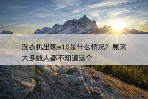 洗衣机出现e10是什么情况？原来大多数人都不知道这个