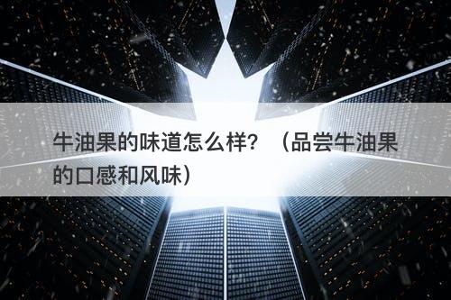 牛油果的味道怎么样？（品尝牛油果的口感和风味）