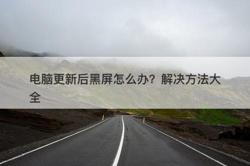 电脑更新后黑屏怎么办？解决方法大全