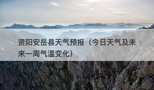 资阳安岳县天气预报（今日天气及未来一周气温变化）