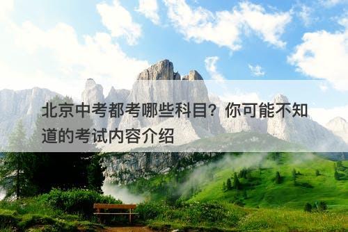 北京中考都考哪些科目？你可能不知道的考试内容介绍