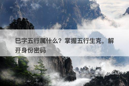 巳字五行属什么？掌握五行生克，解开身份密码