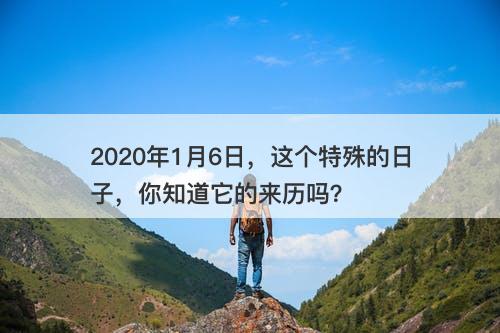 2020年1月6日，这个特殊的日子，你知道它的来历吗？