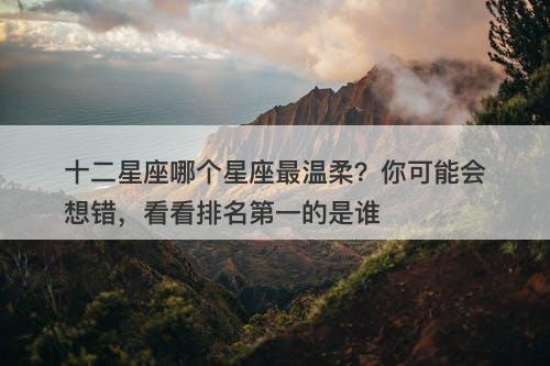 十二星座哪个星座最温柔？你可能会想错，看看排名第一的是谁