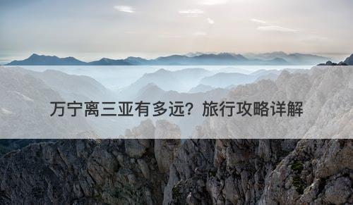 万宁离三亚有多远？旅行攻略详解