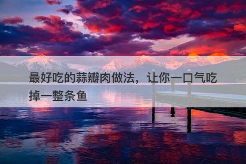 最好吃的蒜瓣肉做法，让你一口气吃掉一整条鱼