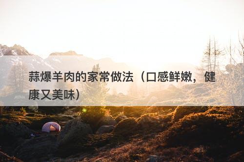 蒜爆羊肉的家常做法（口感鲜嫩，健康又美味）-图1