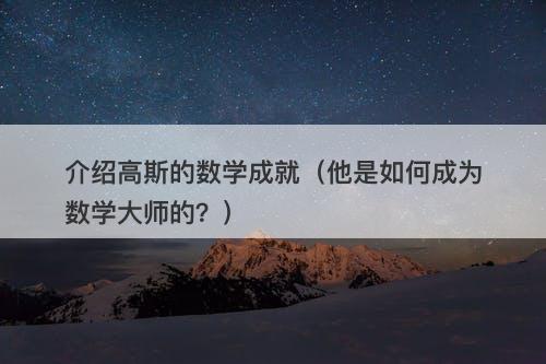 介绍高斯的数学成就（他是如何成为数学大师的？）-图1