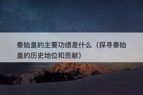 秦始皇的主要功绩是什么（探寻秦始皇的历史地位和贡献）-图1