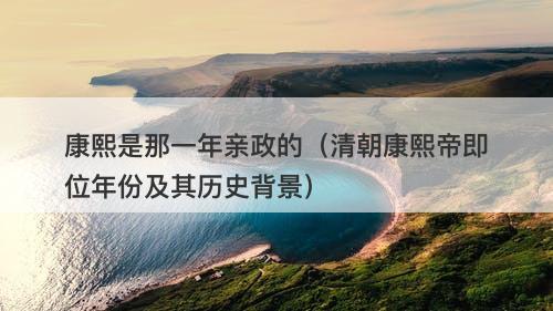 康熙是那一年亲政的（清朝康熙帝即位年份及其历史背景）