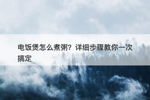 电饭煲怎么煮粥？详细步骤教你一次搞定