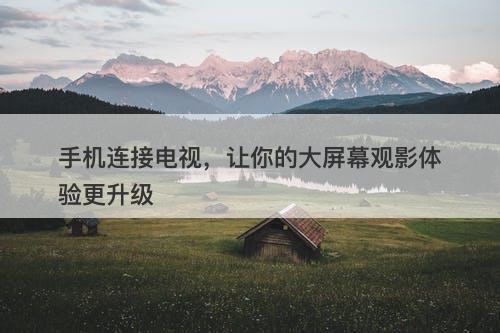 手机连接电视，让你的大屏幕观影体验更升级