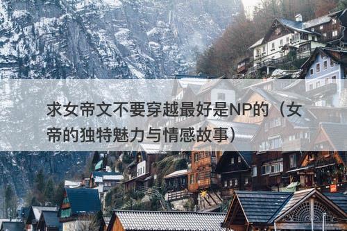 求女帝文不要穿越最好是NP的（女帝的独特魅力与情感故事）