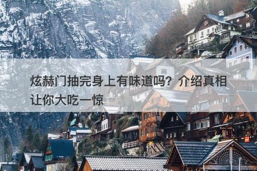 炫赫门抽完身上有味道吗？介绍真相让你大吃一惊
