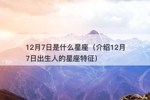 12月7日是什么星座（介绍12月7日出生人的星座特征）
