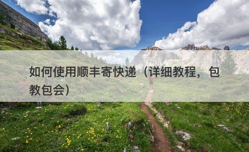 如何使用顺丰寄快递（详细教程，包教包会）