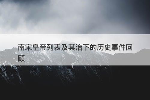 南宋皇帝列表及其治下的历史事件回顾