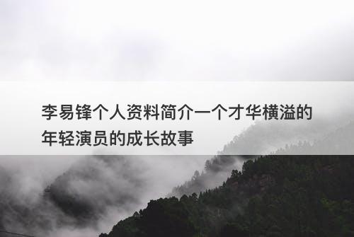 李易锋个人资料简介一个才华横溢的年轻演员的成长故事-图1