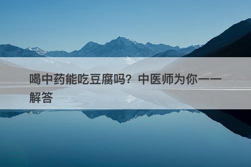 喝中药能吃豆腐吗？中医师为你一一解答