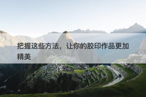 把握这些方法，让你的胶印作品更加精美