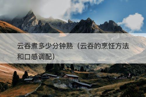云吞煮多少分钟熟（云吞的烹饪方法和口感调配）