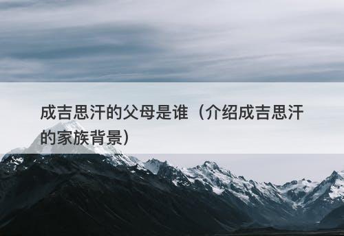 成吉思汗的父母是谁（介绍成吉思汗的家族背景）