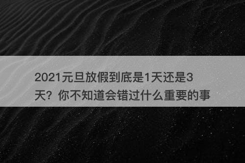 2021元旦放假到底是1天还是3天？你不知道会错过什么重要的事