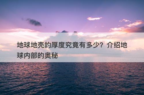 地球地壳的厚度究竟有多少？介绍地球内部的奥秘