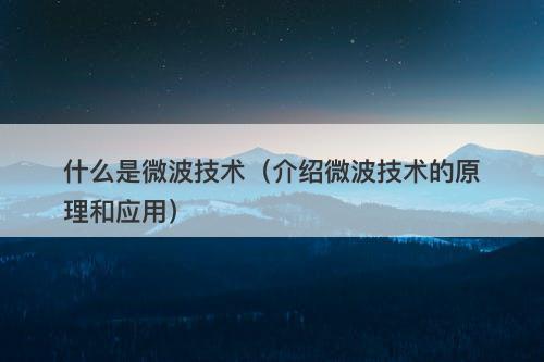什么是微波技术（介绍微波技术的原理和应用）