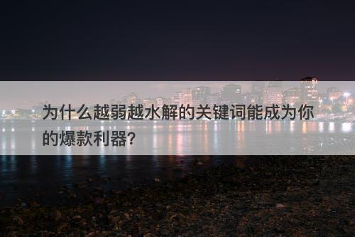 为什么越弱越水解的关键词能成为你的爆款利器？