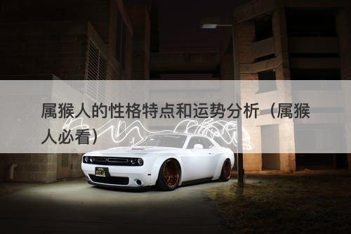属猴人的性格特点和运势分析（属猴人必看）